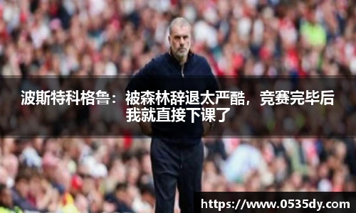 波斯特科格鲁：被森林辞退太严酷，竞赛完毕后我就直接下课了