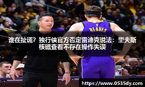 谁在扯谎？独行侠官方否定雷迪克说法：里夫斯核磁查看不存在操作失误