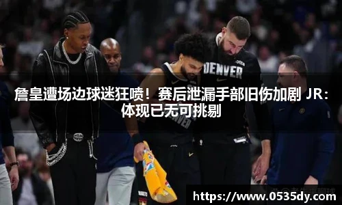 詹皇遭场边球迷狂喷！赛后泄漏手部旧伤加剧 JR：体现已无可挑剔