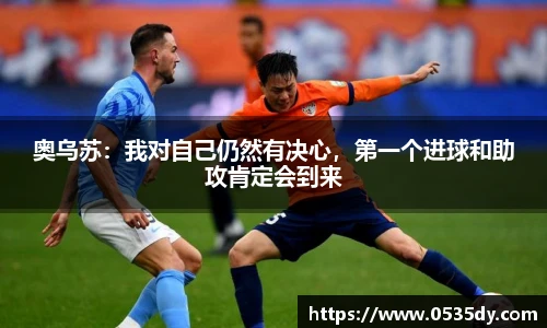 奥乌苏：我对自己仍然有决心，第一个进球和助攻肯定会到来